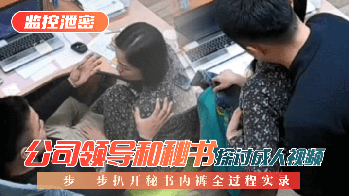 【监控泄密】公司领导和秘书探讨成人视频,一步一步扒开秘书内裤全过程实录